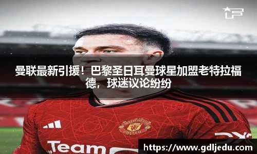 曼联最新引援！巴黎圣日耳曼球星加盟老特拉福德，球迷议论纷纷