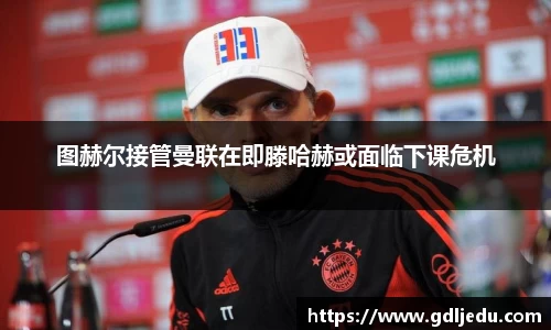 图赫尔接管曼联在即滕哈赫或面临下课危机