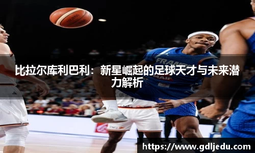 比拉尔库利巴利：新星崛起的足球天才与未来潜力解析