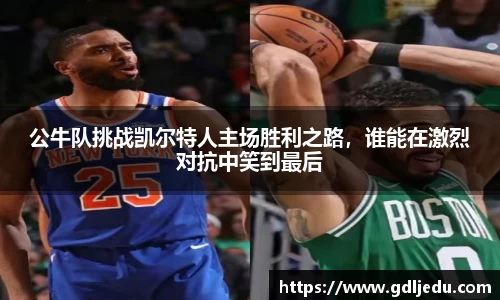 公牛队挑战凯尔特人主场胜利之路,谁能在激烈对抗中笑到最后